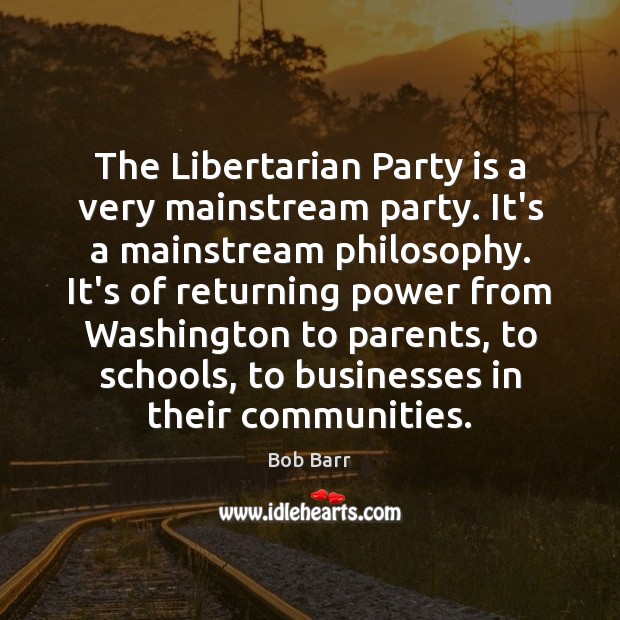 The Libertarian Party is a very mainstream party. It’s a mainstream philosophy. Bob Barr Picture Quote