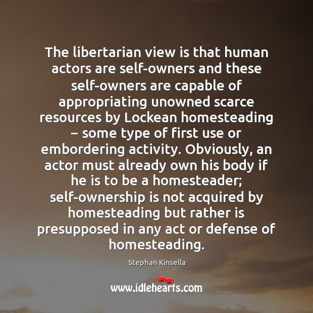 The libertarian view is that human actors are self-owners and these self-owners Stephan Kinsella Picture Quote