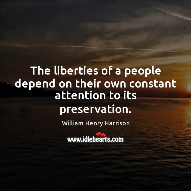 The liberties of a people depend on their own constant attention to its preservation. William Henry Harrison Picture Quote