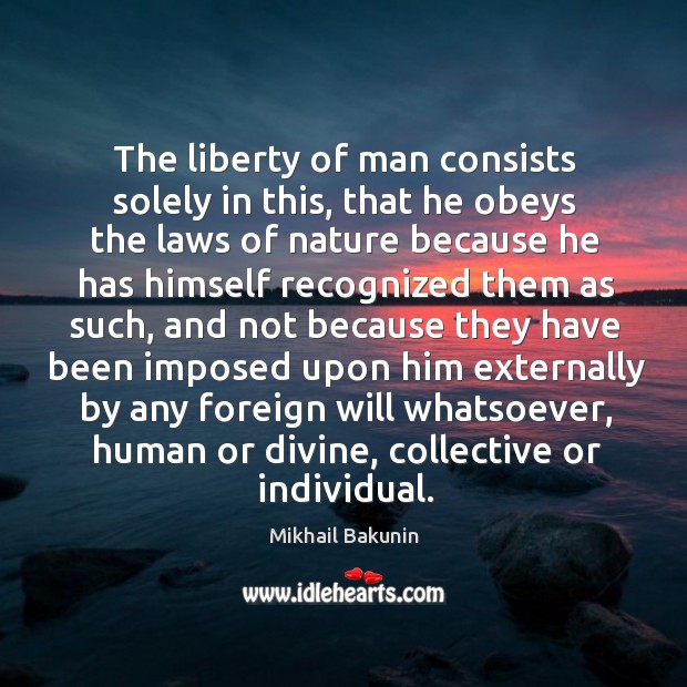 The liberty of man consists solely in this, that he obeys the laws of nature because Mikhail Bakunin Picture Quote