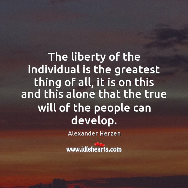 The liberty of the individual is the greatest thing of all, it Alexander Herzen Picture Quote