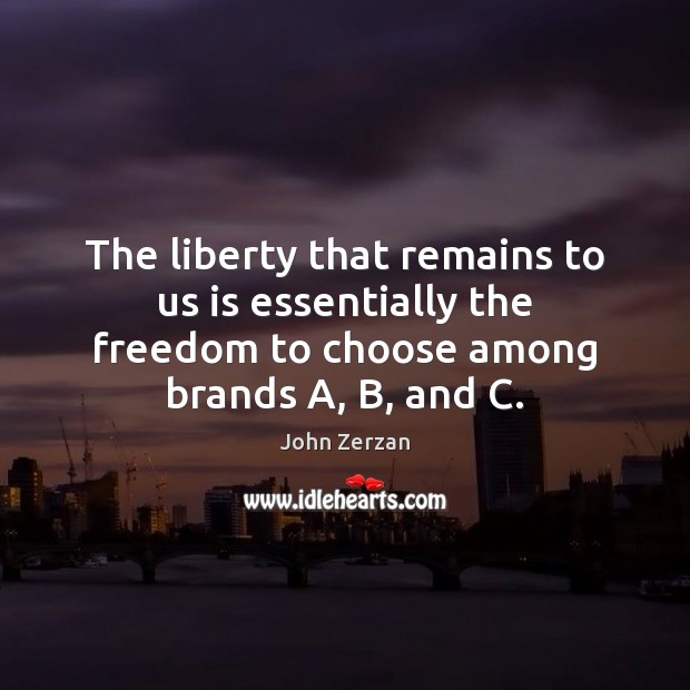 The liberty that remains to us is essentially the freedom to choose John Zerzan Picture Quote