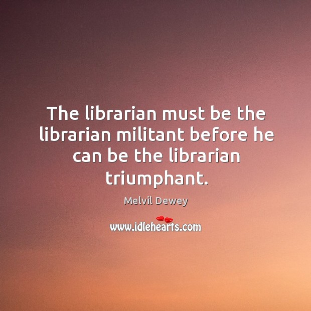 The librarian must be the librarian militant before he can be the librarian triumphant. Melvil Dewey Picture Quote