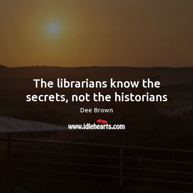 The librarians know the secrets, not the historians Dee Brown Picture Quote