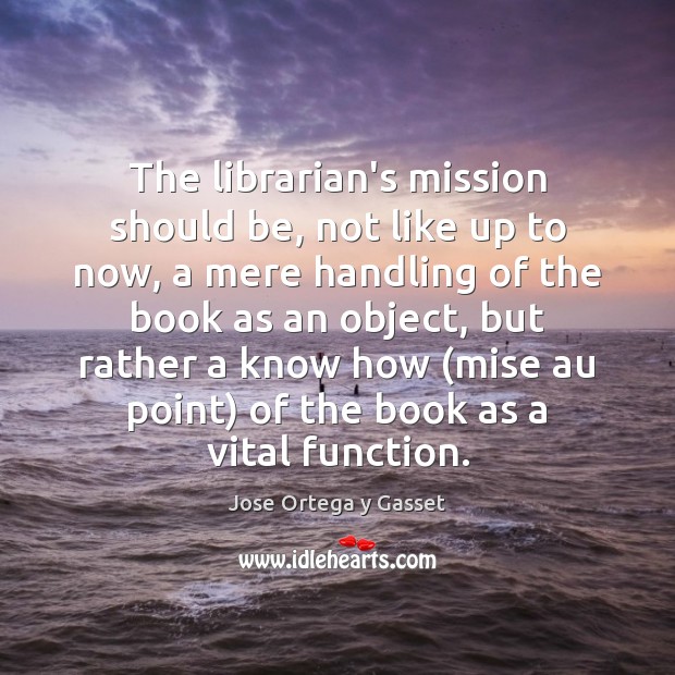 The librarian’s mission should be, not like up to now, a mere Jose Ortega y Gasset Picture Quote