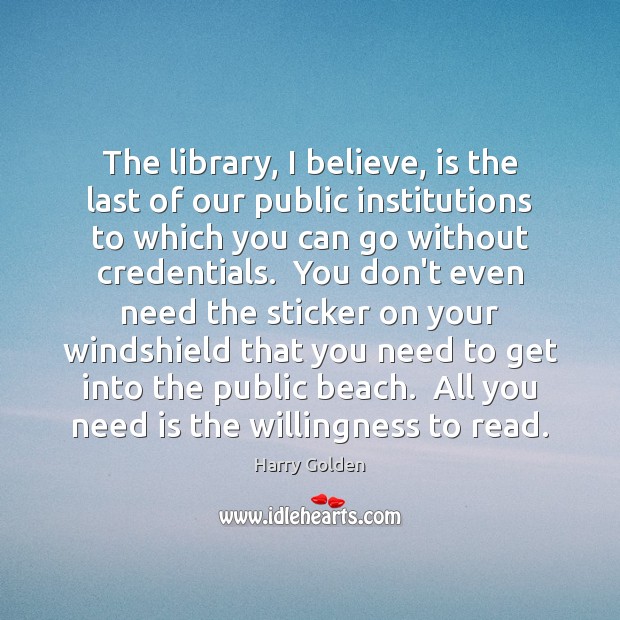 The library, I believe, is the last of our public institutions to Harry Golden Picture Quote
