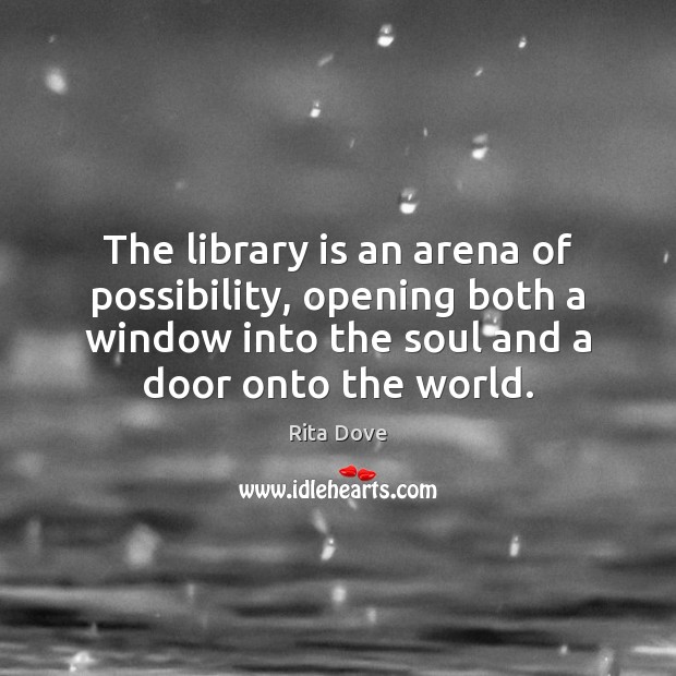 The library is an arena of possibility, opening both a window into Rita Dove Picture Quote