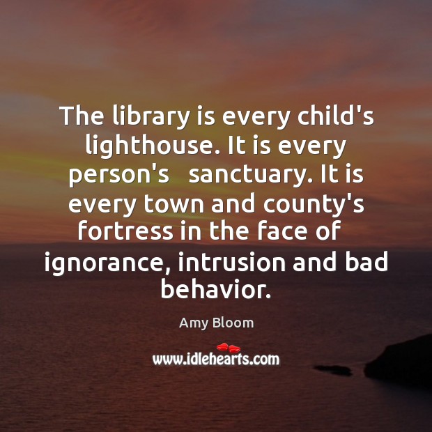 The library is every child’s lighthouse. It is every person’s   sanctuary. It Amy Bloom Picture Quote