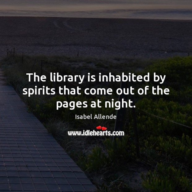 The library is inhabited by spirits that come out of the pages at night. Isabel Allende Picture Quote