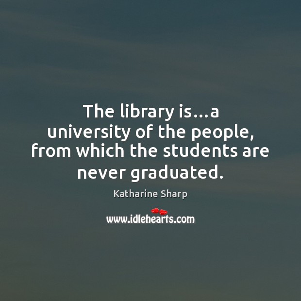 The library is…a university of the people, from which the students are never graduated. Katharine Sharp Picture Quote