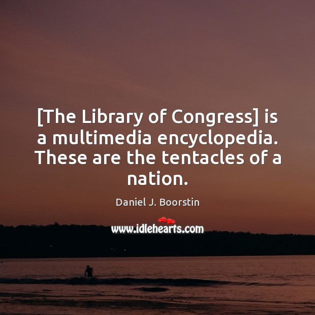 [The Library of Congress] is a multimedia encyclopedia. These are the tentacles Daniel J. Boorstin Picture Quote