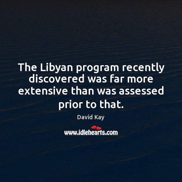 The Libyan program recently discovered was far more extensive than was assessed David Kay Picture Quote
