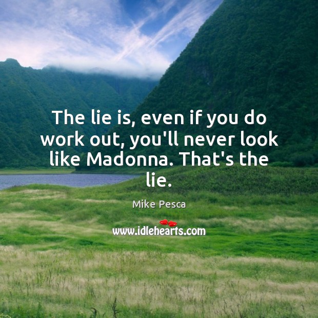 The lie is, even if you do work out, you’ll never look like Madonna. That’s the lie. Image