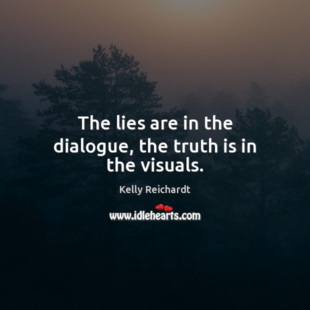 The lies are in the dialogue, the truth is in the visuals. Kelly Reichardt Picture Quote
