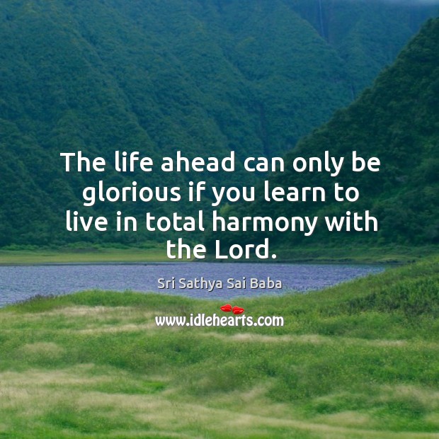 The life ahead can only be glorious if you learn to live in total harmony with the lord. Sri Sathya Sai Baba Picture Quote