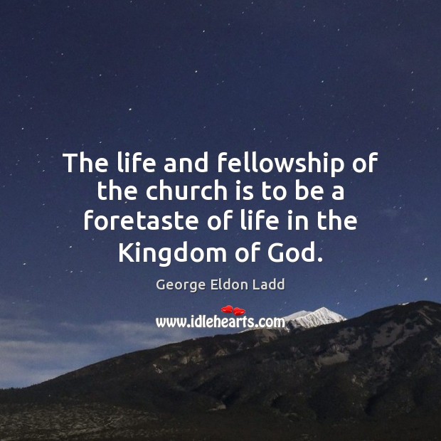 The life and fellowship of the church is to be a foretaste of life in the Kingdom of God. George Eldon Ladd Picture Quote
