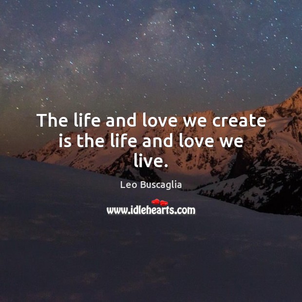 The life and love we create is the life and love we live. Image