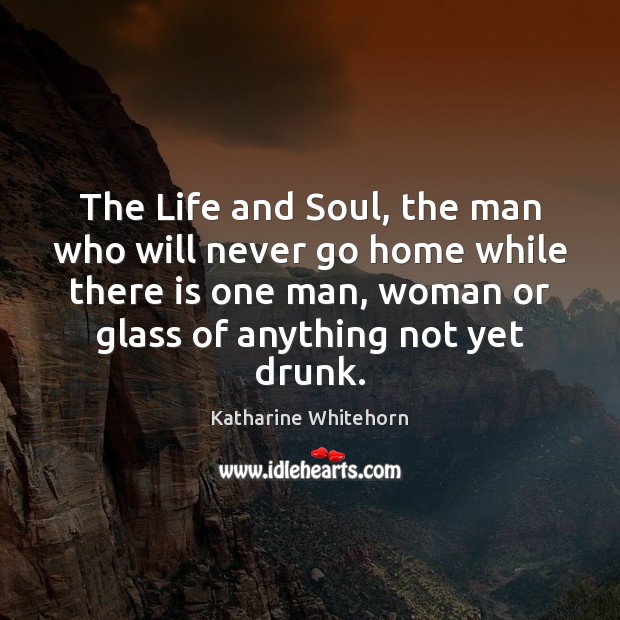 The Life and Soul, the man who will never go home while Katharine Whitehorn Picture Quote