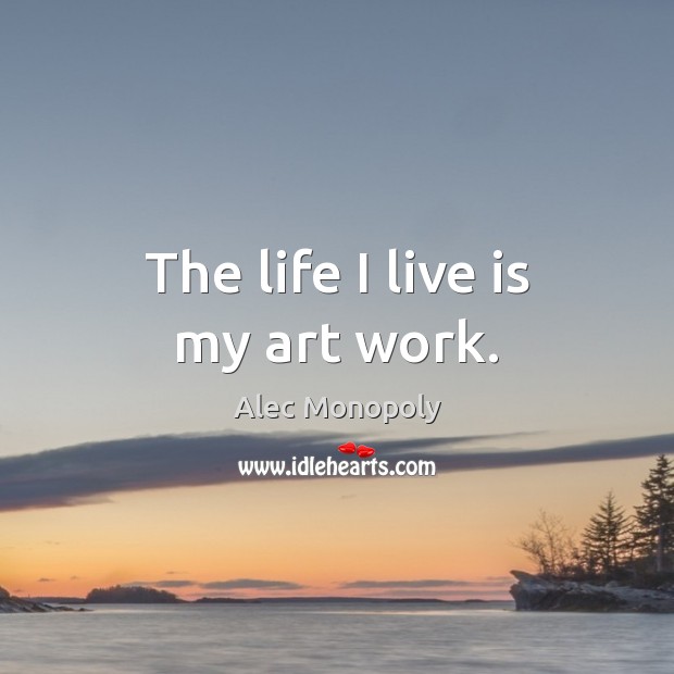 The life I live is my art work. Alec Monopoly Picture Quote