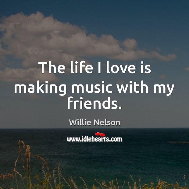 The life I love is making music with my friends. Willie Nelson Picture Quote