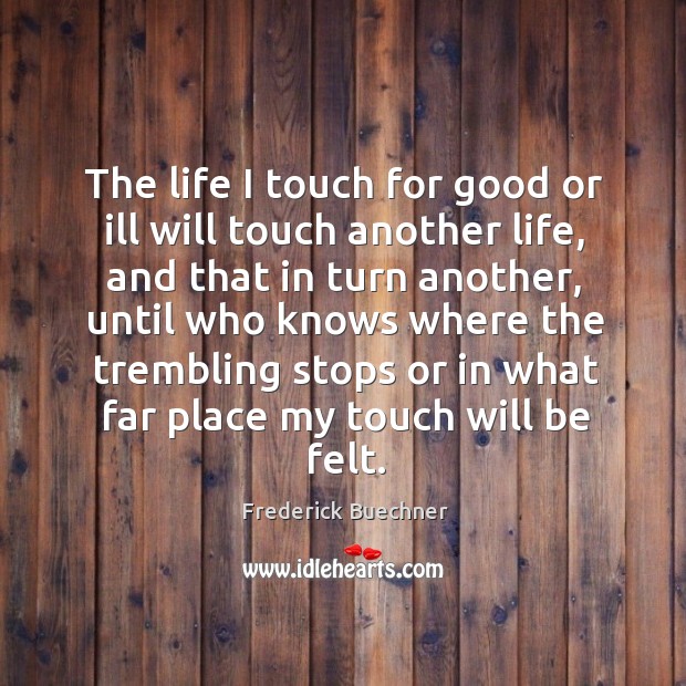 The life I touch for good or ill will touch another life, and that in turn another Image