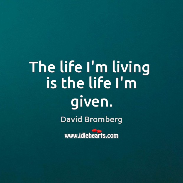 The life I’m living  is the life I’m given. David Bromberg Picture Quote