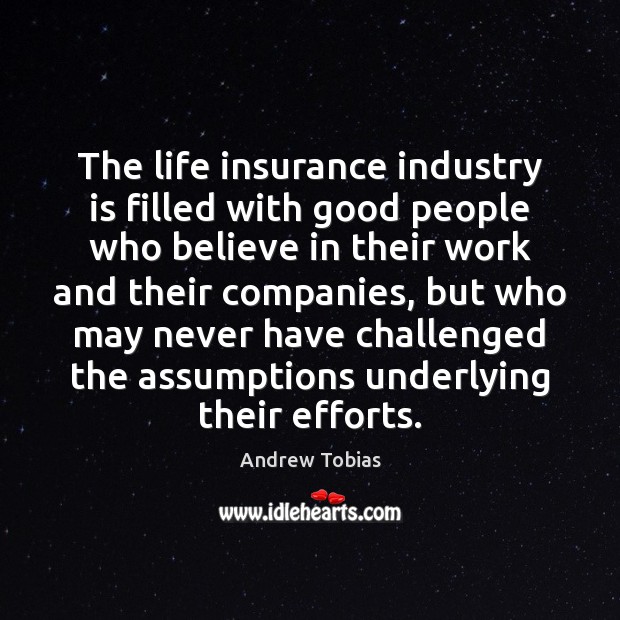 The life insurance industry is filled with good people who believe in 