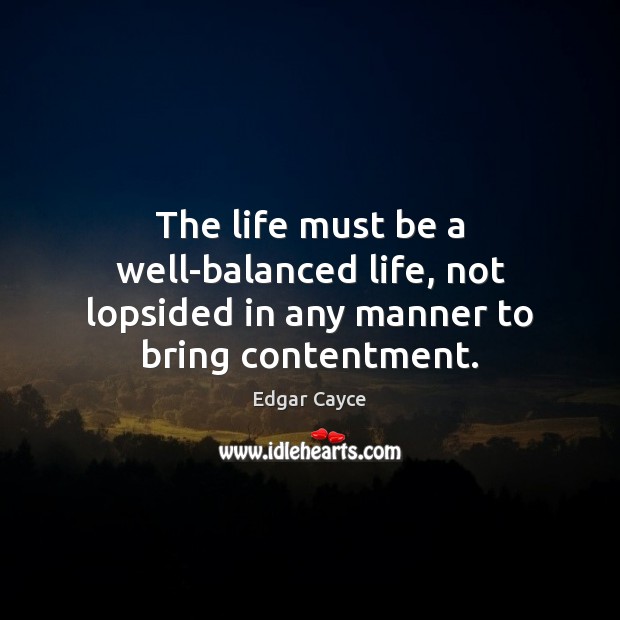 The life must be a well-balanced life, not lopsided in any manner to bring contentment. Edgar Cayce Picture Quote