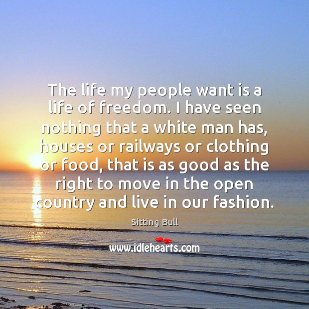 The life my people want is a life of freedom. I have Sitting Bull Picture Quote