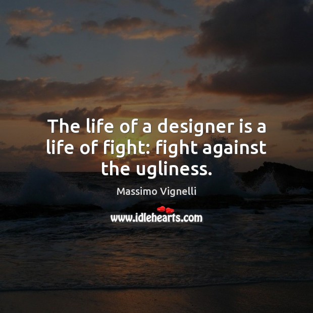 The life of a designer is a life of fight: fight against the ugliness. Image