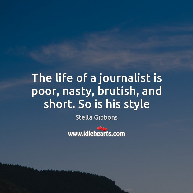 The life of a journalist is poor, nasty, brutish, and short. So is his style Stella Gibbons Picture Quote