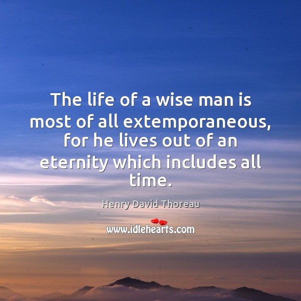 The life of a wise man is most of all extemporaneous, for Henry David Thoreau Picture Quote
