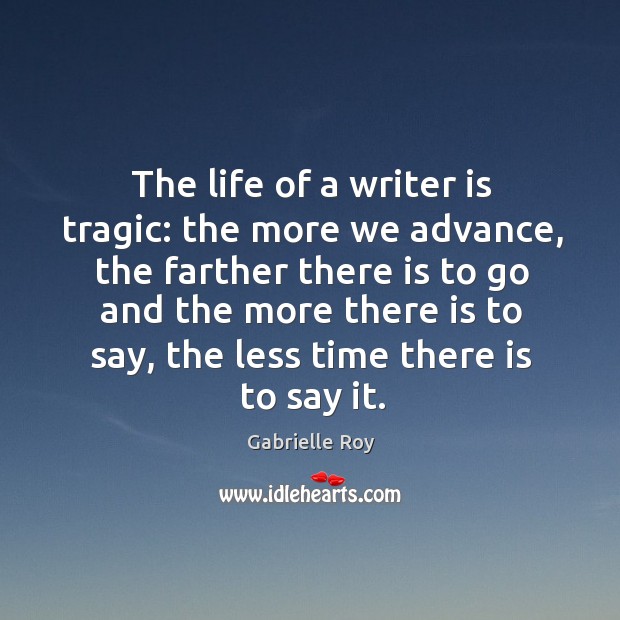 The life of a writer is tragic: the more we advance, the farther there is to go and the more there is to say Gabrielle Roy Picture Quote