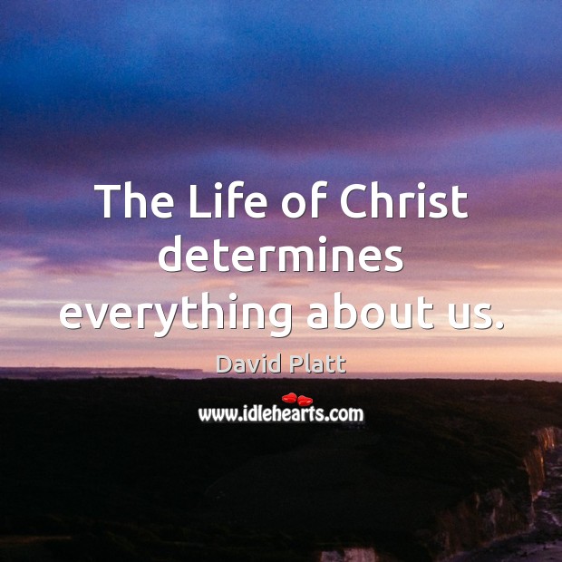 The Life of Christ determines everything about us. David Platt Picture Quote