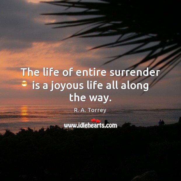 The life of entire surrender is a joyous life all along the way. R. A. Torrey Picture Quote
