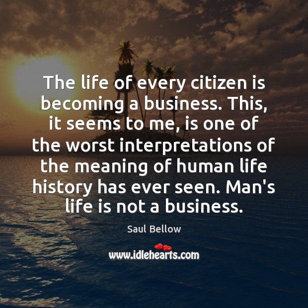 The life of every citizen is becoming a business. This, it seems Saul Bellow Picture Quote