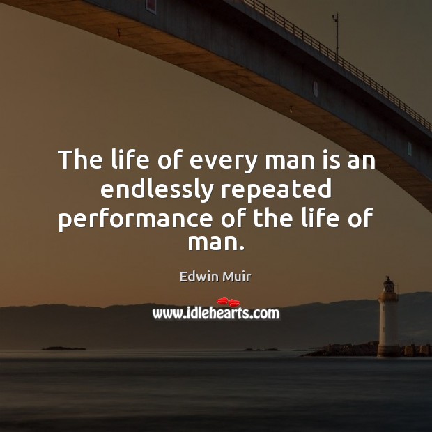 The life of every man is an endlessly repeated performance of the life of man. Edwin Muir Picture Quote