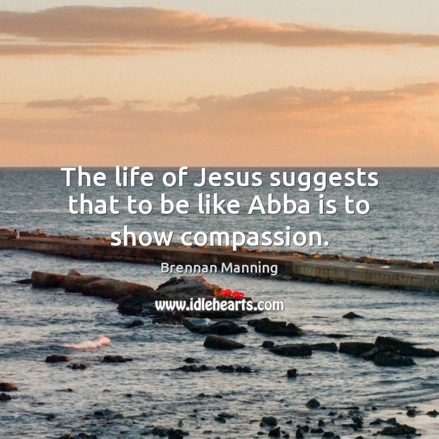 The life of Jesus suggests that to be like Abba is to show compassion. Brennan Manning Picture Quote