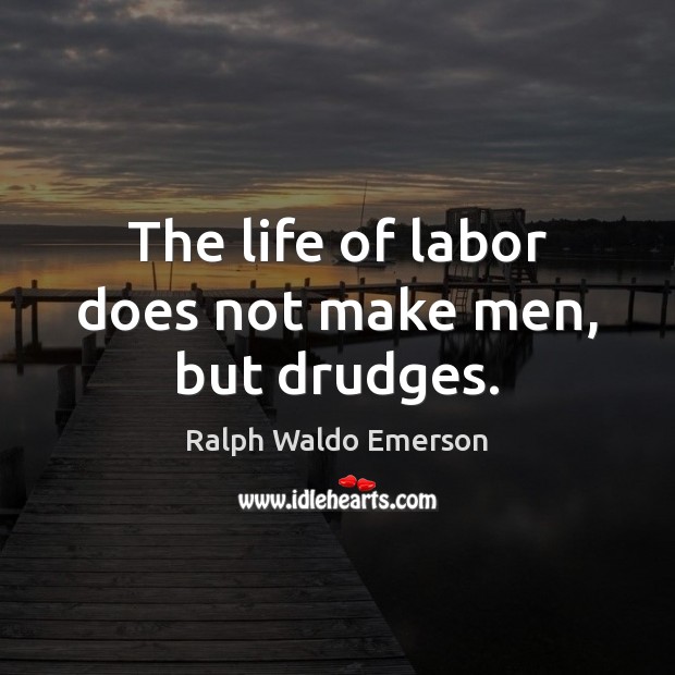 The life of labor does not make men, but drudges. Image
