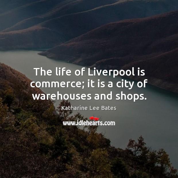 The life of Liverpool is commerce; it is a city of warehouses and shops. Katharine Lee Bates Picture Quote