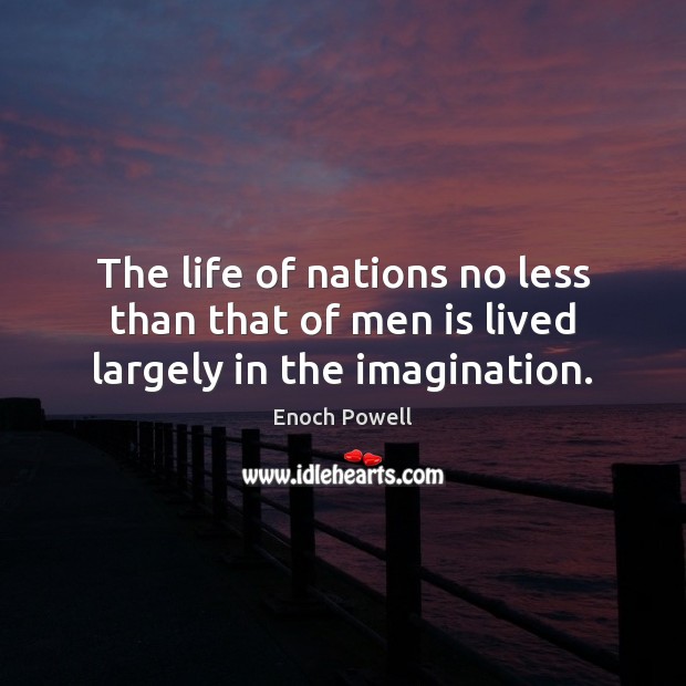 The life of nations no less than that of men is lived largely in the imagination. Enoch Powell Picture Quote