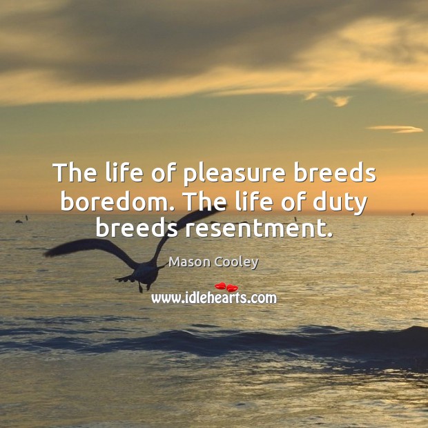 The life of pleasure breeds boredom. The life of duty breeds resentment. Image