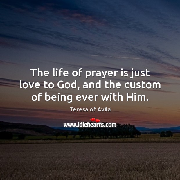 The life of prayer is just love to God, and the custom of being ever with Him. Teresa of Avila Picture Quote