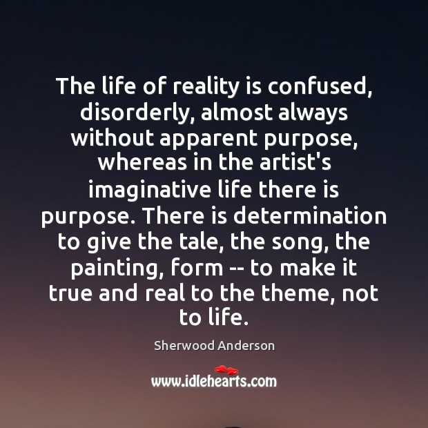 The life of reality is confused, disorderly, almost always without apparent purpose, Sherwood Anderson Picture Quote