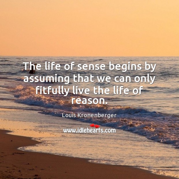 The life of sense begins by assuming that we can only fitfully live the life of reason. Louis Kronenberger Picture Quote