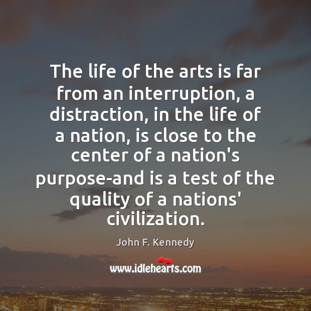 The life of the arts is far from an interruption, a distraction, John F. Kennedy Picture Quote