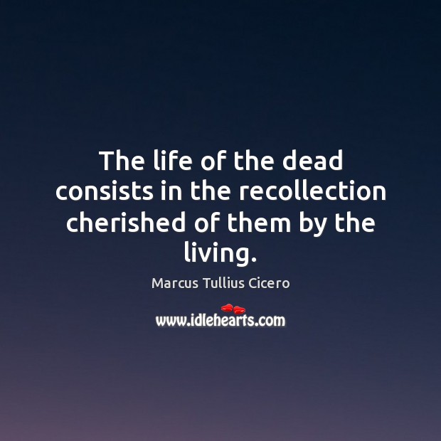 The life of the dead consists in the recollection cherished of them by the living. Image