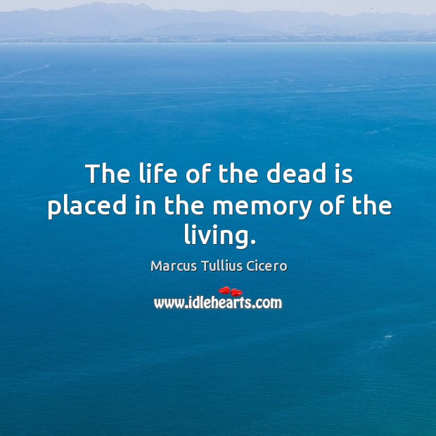 The life of the dead is placed in the memory of the living. Marcus Tullius Cicero Picture Quote