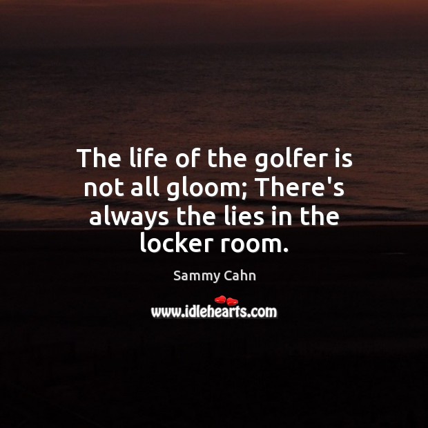 The life of the golfer is not all gloom; There’s always the lies in the locker room. Sammy Cahn Picture Quote