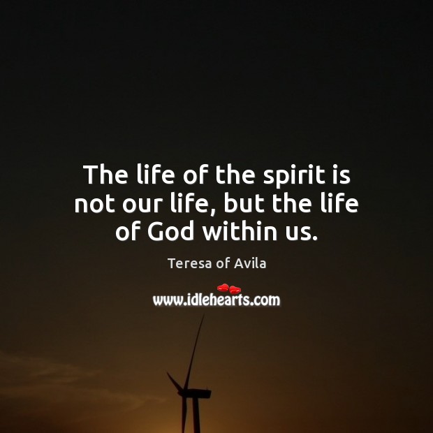 The life of the spirit is not our life, but the life of God within us. Teresa of Avila Picture Quote